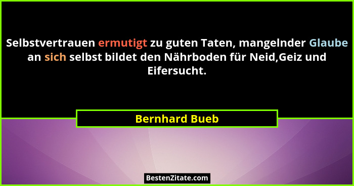 Selbstvertrauen ermutigt zu guten Taten, mangelnder Glaube an sich selbst bildet den Nährboden für Neid,Geiz und Eifersucht.... - Bernhard Bueb