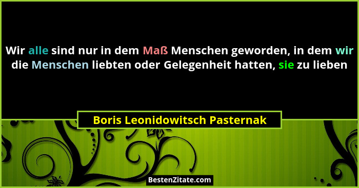 Wir alle sind nur in dem Maß Menschen geworden, in dem wir die Menschen liebten oder Gelegenheit hatten, sie zu lieben... - Boris Leonidowitsch Pasternak