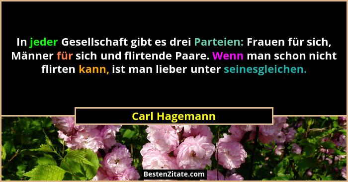 In jeder Gesellschaft gibt es drei Parteien: Frauen für sich, Männer für sich und flirtende Paare. Wenn man schon nicht flirten kann,... - Carl Hagemann