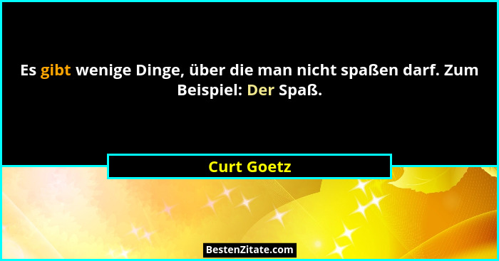 Es gibt wenige Dinge, über die man nicht spaßen darf. Zum Beispiel: Der Spaß.... - Curt Goetz