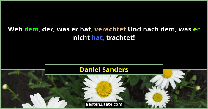 Weh dem, der, was er hat, verachtet Und nach dem, was er nicht hat, trachtet!... - Daniel Sanders