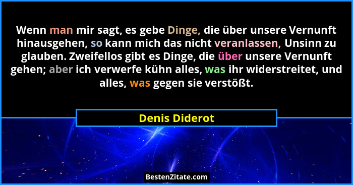 Wenn man mir sagt, es gebe Dinge, die über unsere Vernunft hinausgehen, so kann mich das nicht veranlassen, Unsinn zu glauben. Zweifel... - Denis Diderot