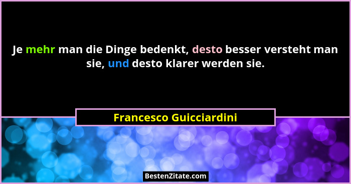 Je mehr man die Dinge bedenkt, desto besser versteht man sie, und desto klarer werden sie.... - Francesco Guicciardini