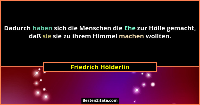 Dadurch haben sich die Menschen die Ehe zur Hölle gemacht, daß sie sie zu ihrem Himmel machen wollten.... - Friedrich Hölderlin