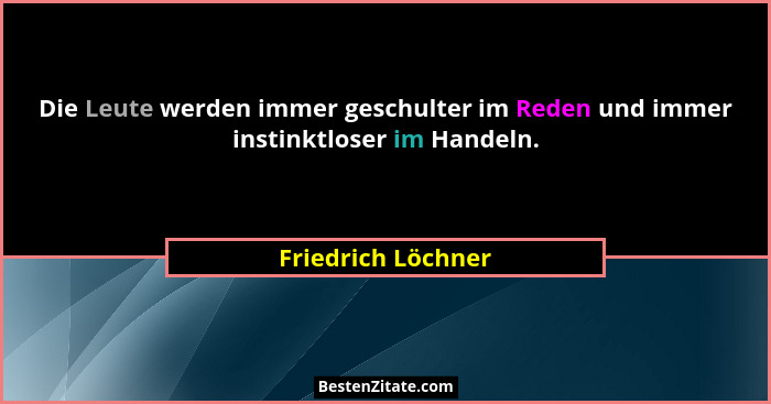 Die Leute werden immer geschulter im Reden und immer instinktloser im Handeln.... - Friedrich Löchner