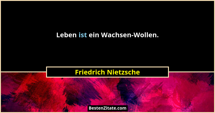 Leben ist ein Wachsen-Wollen.... - Friedrich Nietzsche