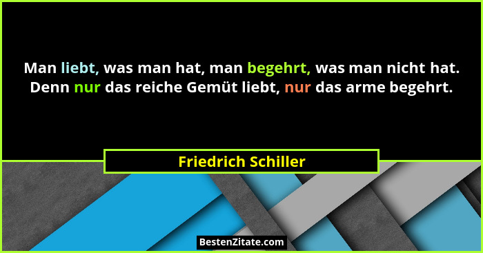 Man liebt, was man hat, man begehrt, was man nicht hat. Denn nur das reiche Gemüt liebt, nur das arme begehrt.... - Friedrich Schiller