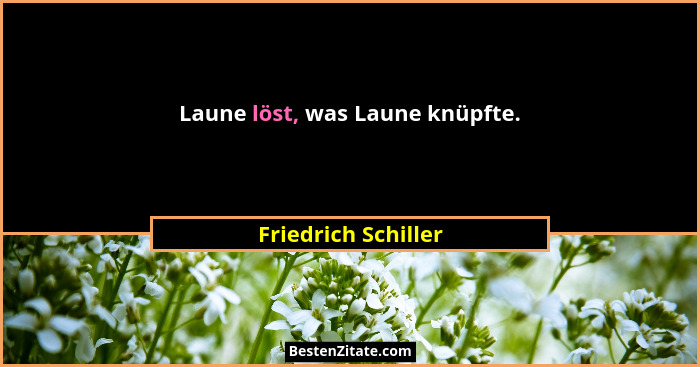 Laune löst, was Laune knüpfte.... - Friedrich Schiller