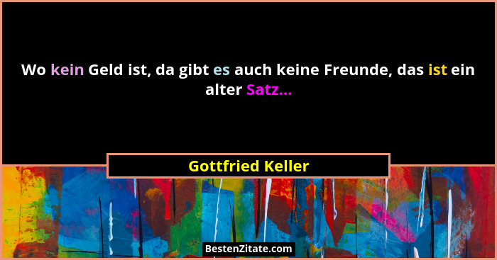 Wo kein Geld ist, da gibt es auch keine Freunde, das ist ein alter Satz...... - Gottfried Keller