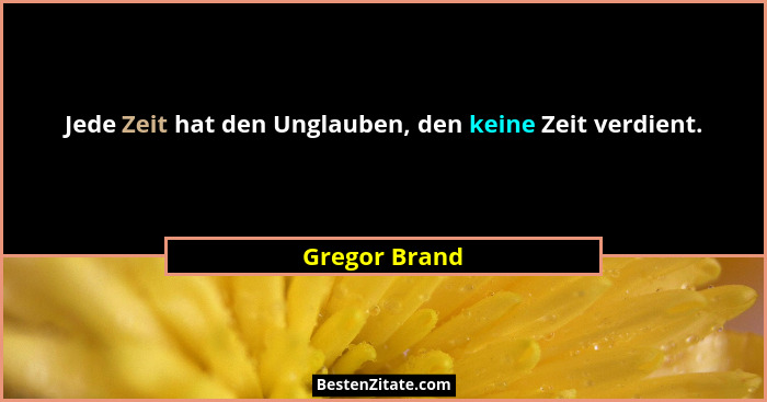 Jede Zeit hat den Unglauben, den keine Zeit verdient.... - Gregor Brand
