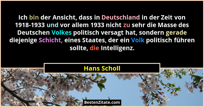 Ich bin der Ansicht, dass in Deutschland in der Zeit von 1918-1933 und vor allem 1933 nicht zu sehr die Masse des Deutschen Volkes polit... - Hans Scholl