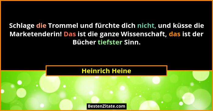 Schlage die Trommel und fürchte dich nicht, und küsse die Marketenderin! Das ist die ganze Wissenschaft, das ist der Bücher tiefster... - Heinrich Heine