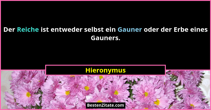 Der Reiche ist entweder selbst ein Gauner oder der Erbe eines Gauners.... - Hieronymus