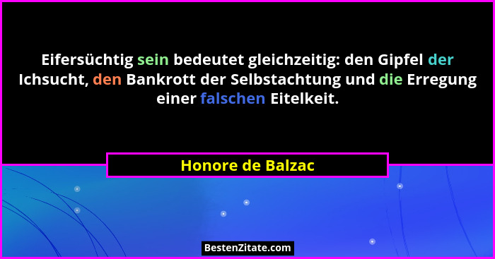 Eifersüchtig sein bedeutet gleichzeitig: den Gipfel der Ichsucht, den Bankrott der Selbstachtung und die Erregung einer falschen Ei... - Honore de Balzac