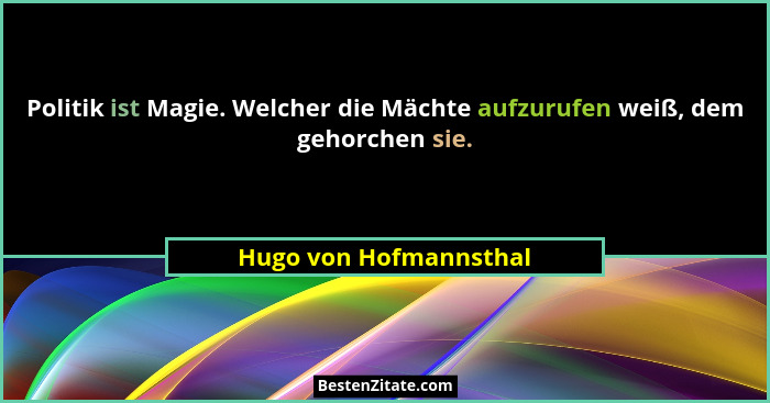 Politik ist Magie. Welcher die Mächte aufzurufen weiß, dem gehorchen sie.... - Hugo von Hofmannsthal