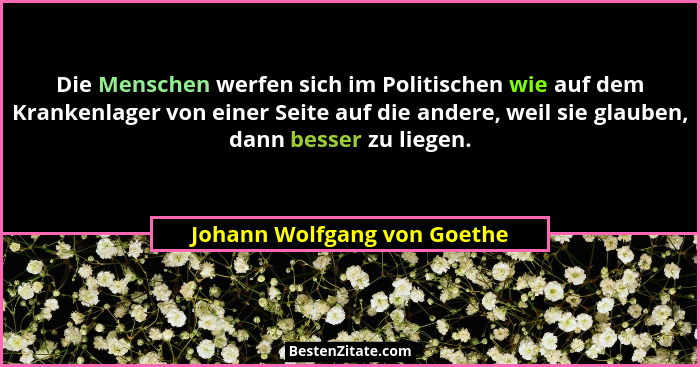 Die Menschen werfen sich im Politischen wie auf dem Krankenlager von einer Seite auf die andere, weil sie glauben, dann b... - Johann Wolfgang von Goethe