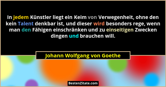 In jedem Künstler liegt ein Keim von Verwegenheit, ohne den kein Talent denkbar ist, und dieser wird besonders rege, wenn... - Johann Wolfgang von Goethe