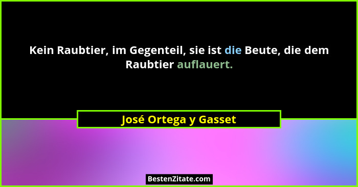Kein Raubtier, im Gegenteil, sie ist die Beute, die dem Raubtier auflauert.... - José Ortega y Gasset