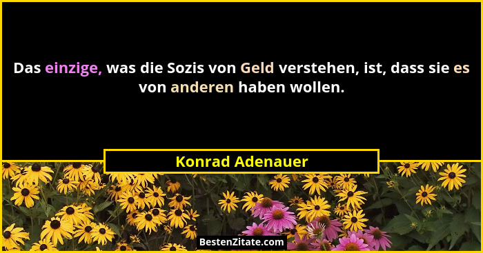 Das einzige, was die Sozis von Geld verstehen, ist, dass sie es von anderen haben wollen.... - Konrad Adenauer