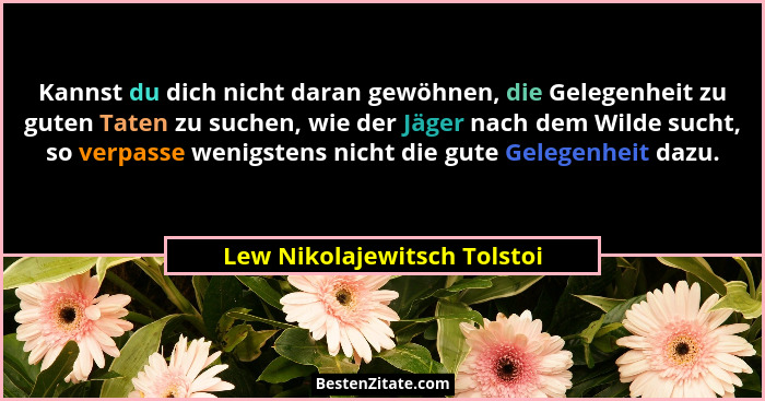 Kannst du dich nicht daran gewöhnen, die Gelegenheit zu guten Taten zu suchen, wie der Jäger nach dem Wilde sucht, so ver... - Lew Nikolajewitsch Tolstoi