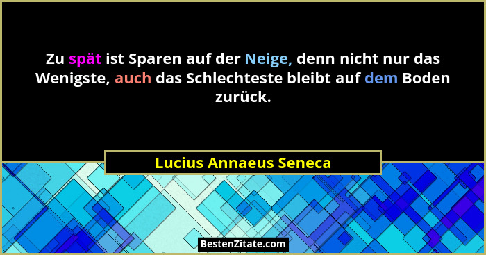 Zu spät ist Sparen auf der Neige, denn nicht nur das Wenigste, auch das Schlechteste bleibt auf dem Boden zurück.... - Lucius Annaeus Seneca
