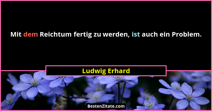 Mit dem Reichtum fertig zu werden, ist auch ein Problem.... - Ludwig Erhard
