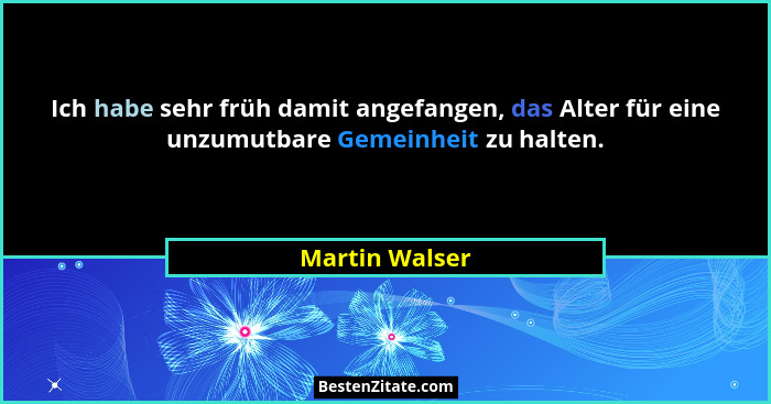 Ich habe sehr früh damit angefangen, das Alter für eine unzumutbare Gemeinheit zu halten.... - Martin Walser