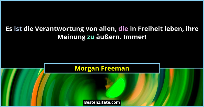Es ist die Verantwortung von allen, die in Freiheit leben, ihre Meinung zu äußern. Immer!... - Morgan Freeman