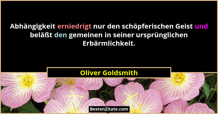 Abhängigkeit erniedrigt nur den schöpferischen Geist und beläßt den gemeinen in seiner ursprünglichen Erbärmlichkeit.... - Oliver Goldsmith