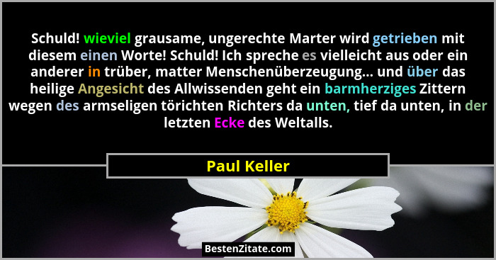 Schuld! wieviel grausame, ungerechte Marter wird getrieben mit diesem einen Worte! Schuld! Ich spreche es vielleicht aus oder ein andere... - Paul Keller