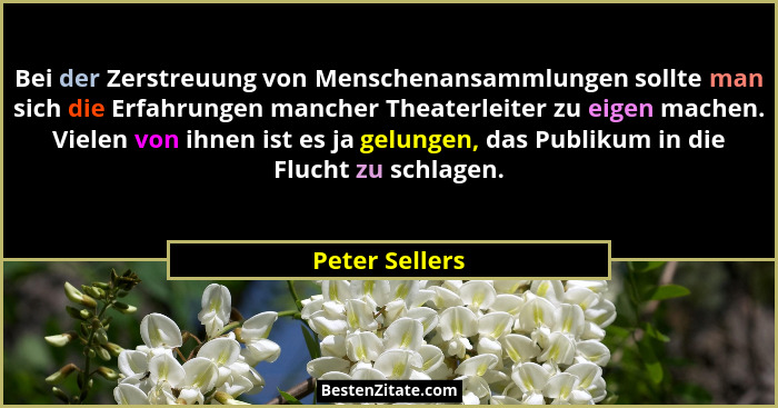 Bei der Zerstreuung von Menschenansammlungen sollte man sich die Erfahrungen mancher Theaterleiter zu eigen machen. Vielen von ihnen i... - Peter Sellers