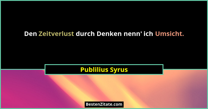 Den Zeitverlust durch Denken nenn' ich Umsicht.... - Publilius Syrus
