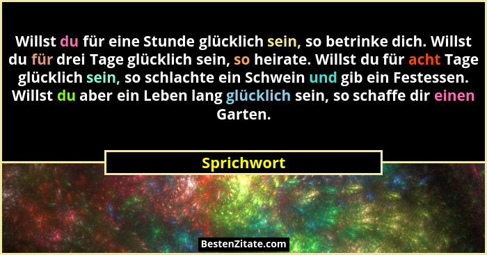 Willst du für eine Stunde glücklich sein, so betrinke dich. Willst du für drei Tage glücklich sein, so heirate. Willst du für acht Tage g... - Sprichwort