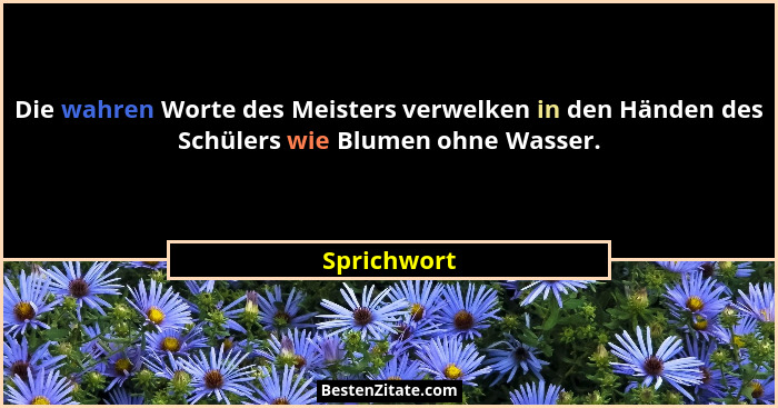 Die wahren Worte des Meisters verwelken in den Händen des Schülers wie Blumen ohne Wasser.... - Sprichwort