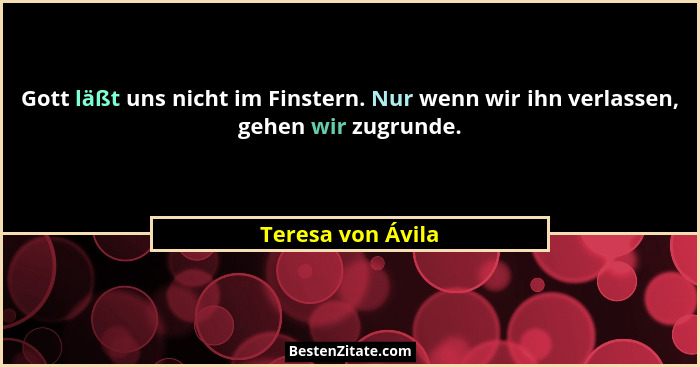 Gott läßt uns nicht im Finstern. Nur wenn wir ihn verlassen, gehen wir zugrunde.... - Teresa von Ávila