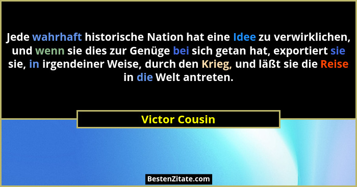 Jede wahrhaft historische Nation hat eine Idee zu verwirklichen, und wenn sie dies zur Genüge bei sich getan hat, exportiert sie sie,... - Victor Cousin