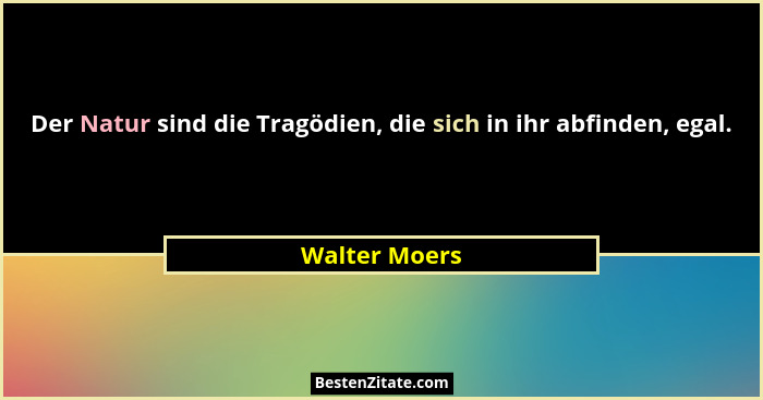 Der Natur sind die Tragödien, die sich in ihr abfinden, egal.... - Walter Moers
