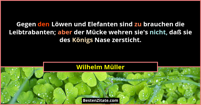 Gegen den Löwen und Elefanten sind zu brauchen die Leibtrabanten; aber der Mücke wehren sie's nicht, daß sie des Königs Nase zers... - Wilhelm Müller