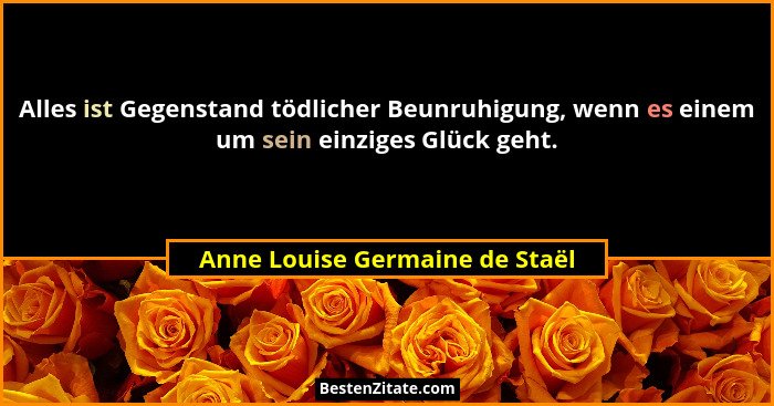 Alles ist Gegenstand tödlicher Beunruhigung, wenn es einem um sein einziges Glück geht.... - Anne Louise Germaine de Staël