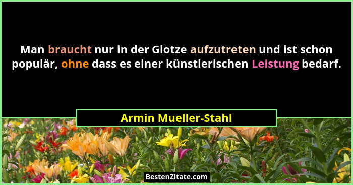 Man braucht nur in der Glotze aufzutreten und ist schon populär, ohne dass es einer künstlerischen Leistung bedarf.... - Armin Mueller-Stahl