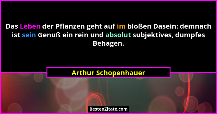 Das Leben der Pflanzen geht auf im bloßen Dasein: demnach ist sein Genuß ein rein und absolut subjektives, dumpfes Behagen.... - Arthur Schopenhauer
