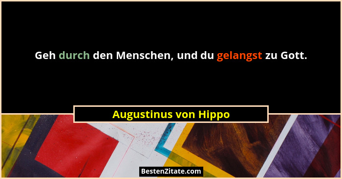 Geh durch den Menschen, und du gelangst zu Gott.... - Augustinus von Hippo