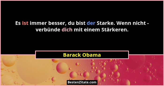 Es ist immer besser, du bist der Starke. Wenn nicht - verbünde dich mit einem Stärkeren.... - Barack Obama