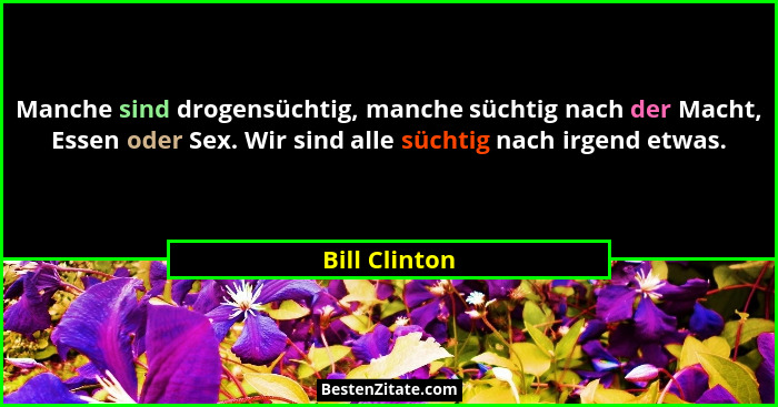 Manche sind drogensüchtig, manche süchtig nach der Macht, Essen oder Sex. Wir sind alle süchtig nach irgend etwas.... - Bill Clinton
