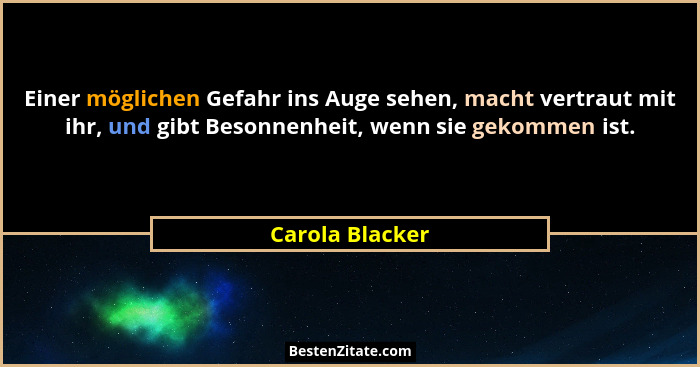 Einer möglichen Gefahr ins Auge sehen, macht vertraut mit ihr, und gibt Besonnenheit, wenn sie gekommen ist.... - Carola Blacker
