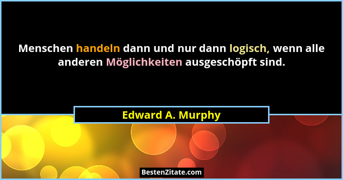 Menschen handeln dann und nur dann logisch, wenn alle anderen Möglichkeiten ausgeschöpft sind.... - Edward A. Murphy
