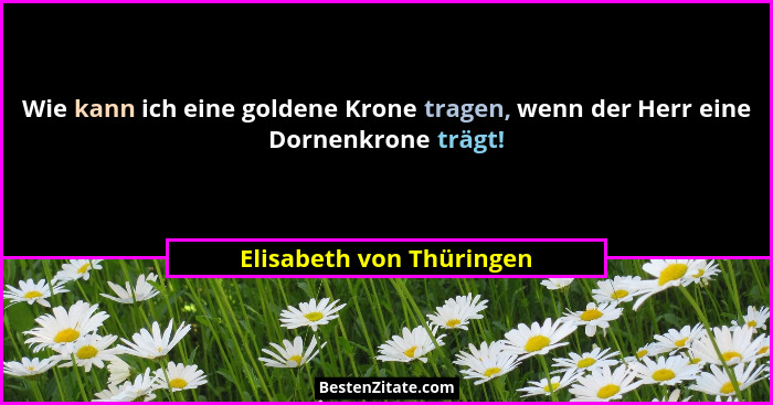 Wie kann ich eine goldene Krone tragen, wenn der Herr eine Dornenkrone trägt!... - Elisabeth von Thüringen