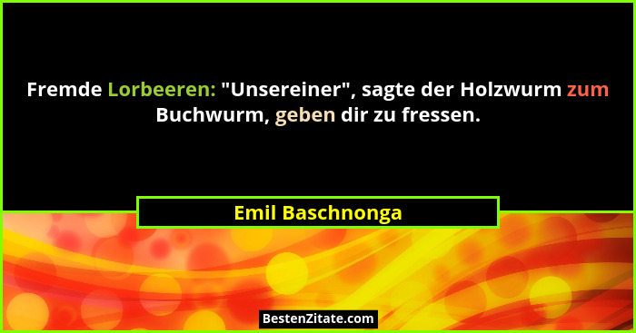 Fremde Lorbeeren: "Unsereiner", sagte der Holzwurm zum Buchwurm, geben dir zu fressen.... - Emil Baschnonga