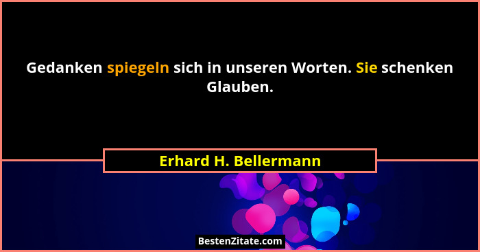 Gedanken spiegeln sich in unseren Worten. Sie schenken Glauben.... - Erhard H. Bellermann