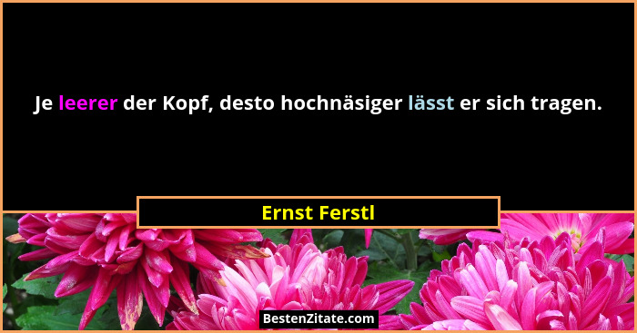 Je leerer der Kopf, desto hochnäsiger lässt er sich tragen.... - Ernst Ferstl